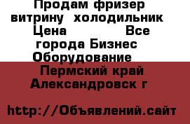 Продам фризер, витрину, холодильник › Цена ­ 80 000 - Все города Бизнес » Оборудование   . Пермский край,Александровск г.